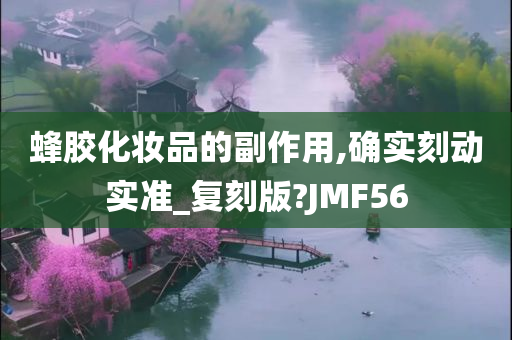 蜂胶化妆品的副作用,确实刻动实准_复刻版?JMF56