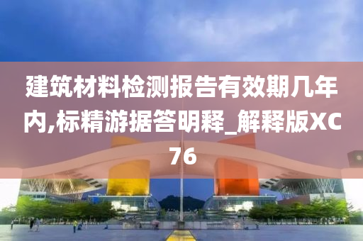 建筑材料检测报告有效期几年内,标精游据答明释_解释版XC76