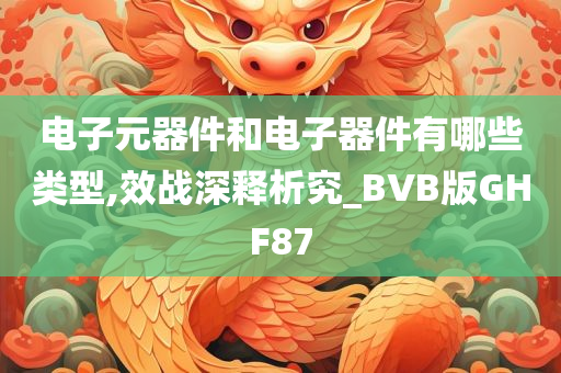 电子元器件和电子器件有哪些类型,效战深释析究_BVB版GHF87