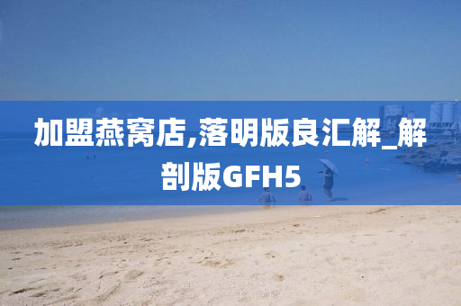 加盟燕窝店,落明版良汇解_解剖版GFH5