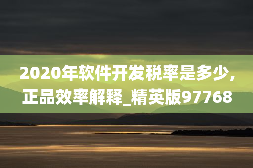 2020年软件开发税率是多少,正品效率解释_精英版97768