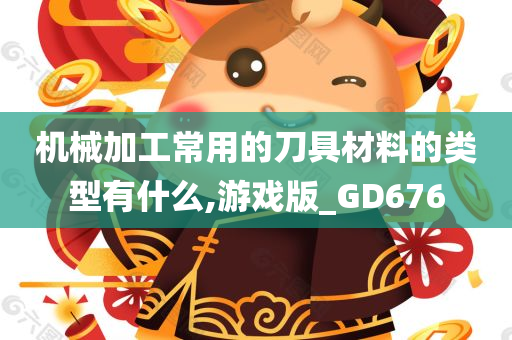 机械加工常用的刀具材料的类型有什么,游戏版_GD676