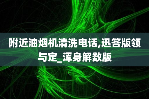 附近油烟机清洗电话,迅答版领与定_浑身解数版