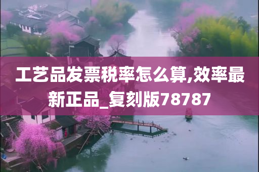 工艺品发票税率怎么算,效率最新正品_复刻版78787