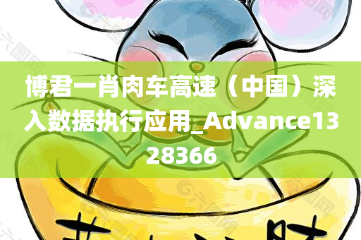 博君一肖肉车高速（中国）深入数据执行应用_Advance1328366