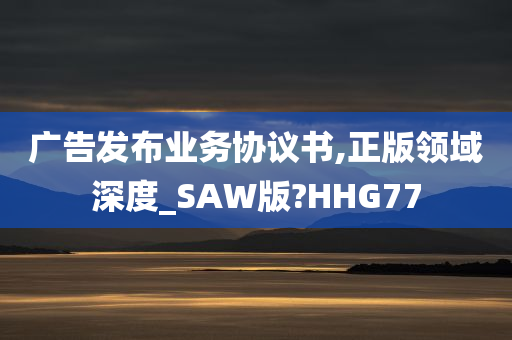 广告发布业务协议书,正版领域深度_SAW版?HHG77