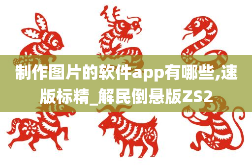 制作图片的软件app有哪些,速版标精_解民倒悬版ZS2