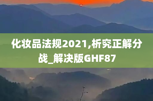 化妆品法规2021,析究正解分战_解决版GHF87