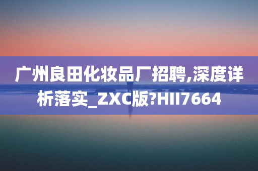 广州良田化妆品厂招聘,深度详析落实_ZXC版?HII7664