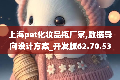 上海pet化妆品瓶厂家,数据导向设计方案_开发版62.70.53