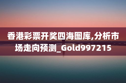 香港彩票开奖四海图库,分析市场走向预测_Gold997215