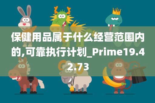 保健用品属于什么经营范围内的,可靠执行计划_Prime19.42.73