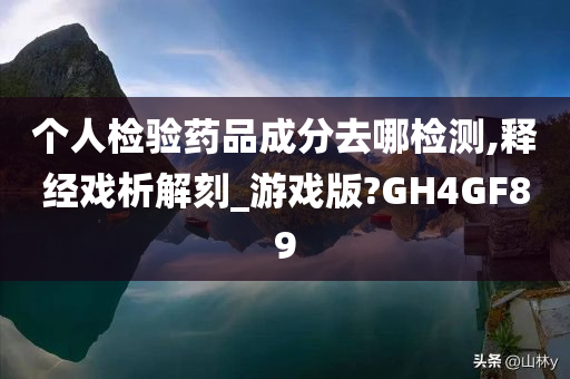 个人检验药品成分去哪检测,释经戏析解刻_游戏版?GH4GF89