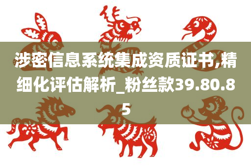 涉密信息系统集成资质证书,精细化评估解析_粉丝款39.80.85