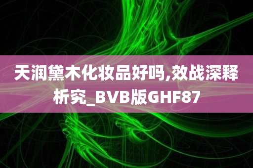 天润黛木化妆品好吗,效战深释析究_BVB版GHF87