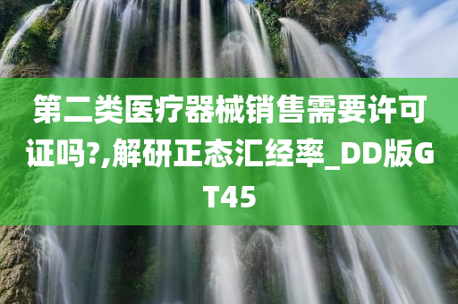 第二类医疗器械销售需要许可证吗?,解研正态汇经率_DD版GT45