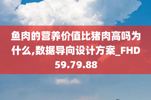 鱼肉的营养价值比猪肉高吗为什么,数据导向设计方案_FHD59.79.88