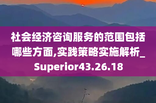 社会经济咨询服务的范围包括哪些方面,实践策略实施解析_Superior43.26.18