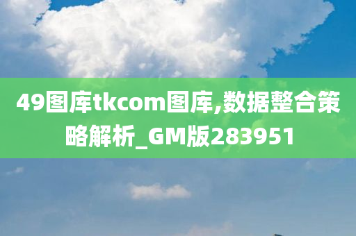 49图库tkcom图库,数据整合策略解析_GM版283951