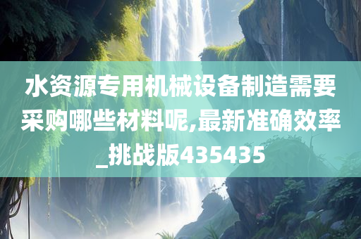 水资源专用机械设备制造需要采购哪些材料呢,最新准确效率_挑战版435435