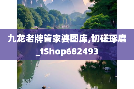 九龙老牌管家婆图库,切磋琢磨_tShop682493