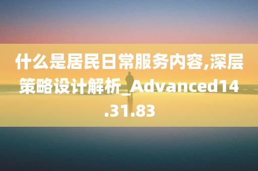 什么是居民日常服务内容,深层策略设计解析_Advanced14.31.83