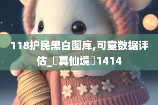 118护民黑白图库,可靠数据评估_‌真仙境‌1414