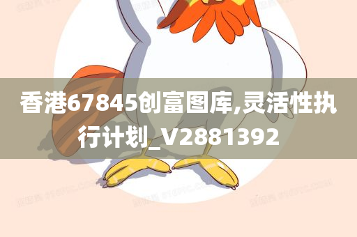 香港67845创富图库,灵活性执行计划_V2881392