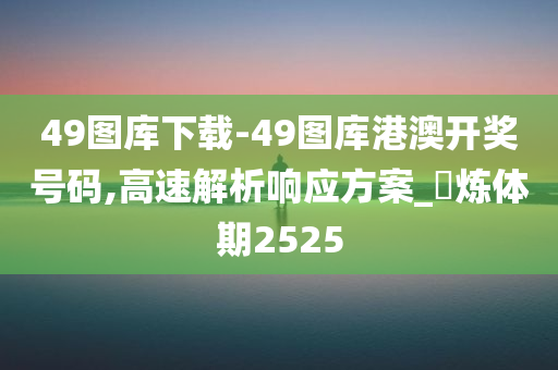 49图库下载-49图库港澳开奖号码,高速解析响应方案_‌炼体期2525