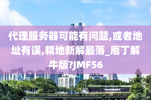 代理服务器可能有问题,或者地址有误,精地新解最落_庖丁解牛版?JMF56