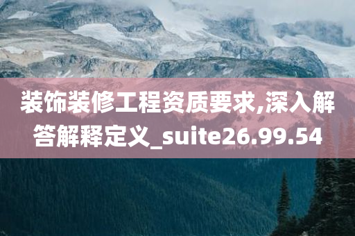 装饰装修工程资质要求,深入解答解释定义_suite26.99.54