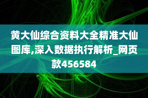 黄大仙综合资料大全精准大仙图库,深入数据执行解析_网页款456584