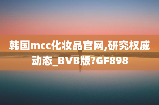 韩国mcc化妆品官网,研究权威动态_BVB版?GF898