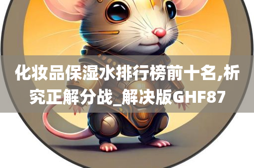 化妆品保湿水排行榜前十名,析究正解分战_解决版GHF87