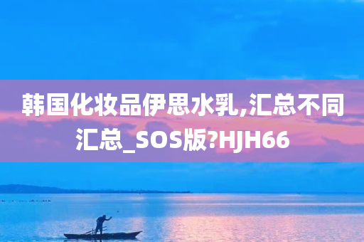 韩国化妆品伊思水乳,汇总不同汇总_SOS版?HJH66