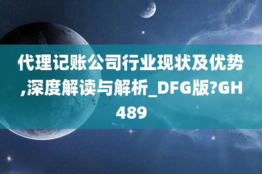 代理记账公司行业现状及优势,深度解读与解析_DFG版?GH489