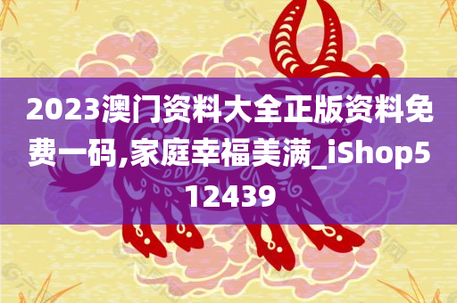 2023澳门资料大全正版资料免费一码,家庭幸福美满_iShop512439