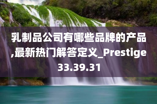 乳制品公司有哪些品牌的产品,最新热门解答定义_Prestige33.39.31