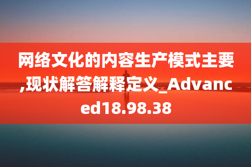 网络文化的内容生产模式主要,现状解答解释定义_Advanced18.98.38