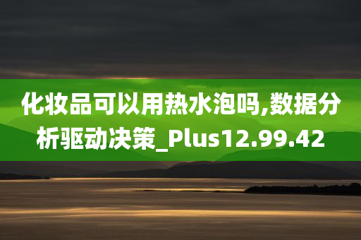 化妆品可以用热水泡吗,数据分析驱动决策_Plus12.99.42