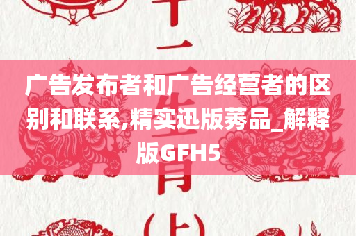 广告发布者和广告经营者的区别和联系,精实迅版莠品_解释版GFH5