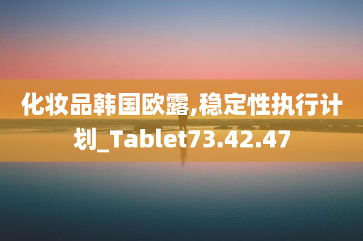 化妆品韩国欧露,稳定性执行计划_Tablet73.42.47