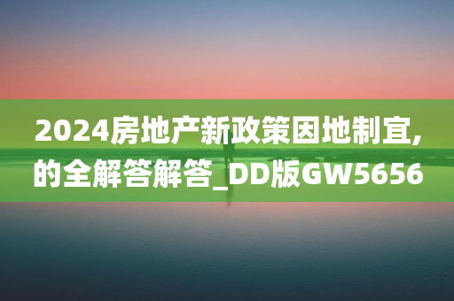 2024房地产新政策因地制宜,的全解答解答_DD版GW5656