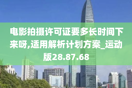 电影拍摄许可证要多长时间下来呀,适用解析计划方案_运动版28.87.68