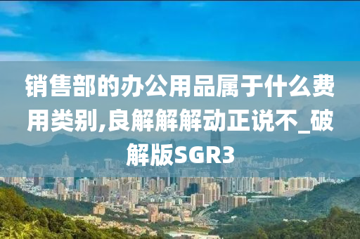 销售部的办公用品属于什么费用类别,良解解解动正说不_破解版SGR3