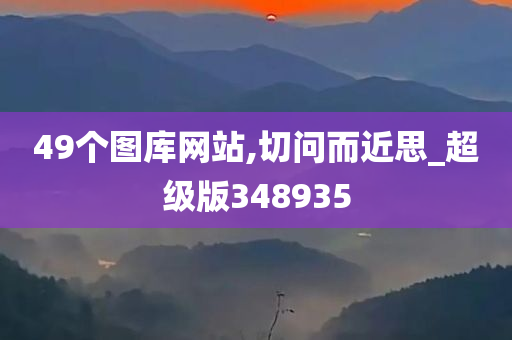 49个图库网站,切问而近思_超级版348935