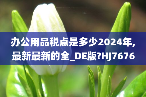 办公用品税点是多少2024年,最新最新的全_DE版?HJ7676