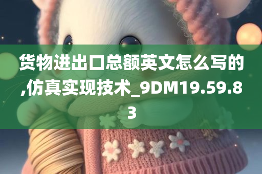 货物进出口总额英文怎么写的,仿真实现技术_9DM19.59.83