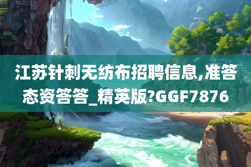 江苏针刺无纺布招聘信息,准答态资答答_精英版?GGF7876