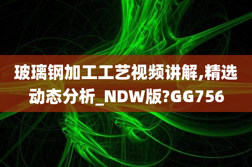 玻璃钢加工工艺视频讲解,精选动态分析_NDW版?GG756